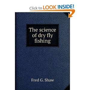  The science of dry fly fishing: Fred G. Shaw: Books