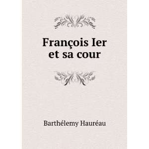    FranÃ§ois Ier et sa cour BarthÃ©lemy HaurÃ©au Books