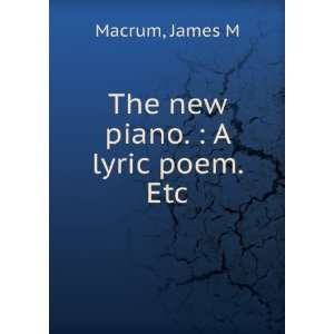 The new piano.  A lyric poem. Etc. James M. Macrum  