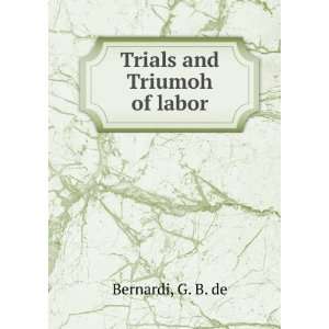 Trials and Triumoh of labor G. B. de Bernardi Books