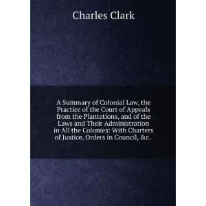   Charters of Justice, Orders in Council, &c. . Charles Clark Books