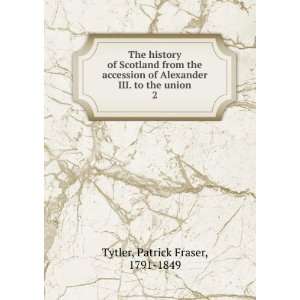   Alexander III. to the union. 2 Patrick Fraser, 1791 1849 Tytler