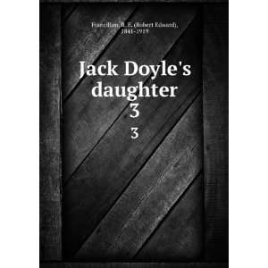  Jack Doyles daughter. 3 R. E. (Robert Edward), 1841 1919 