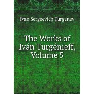   of IvÃ¡n TurgÃ©nieff, Volume 5 Ivan Sergeevich Turgenev Books
