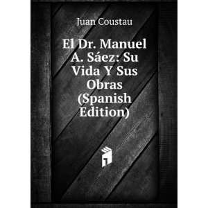   Manuel A. SÃ¡ez: Su Vida Y Sus Obras (Spanish Edition): Juan Coustau