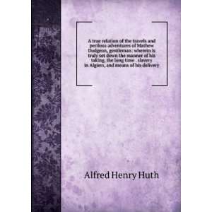   slavery in Algiers, and means of his delivery Alfred Henry Huth