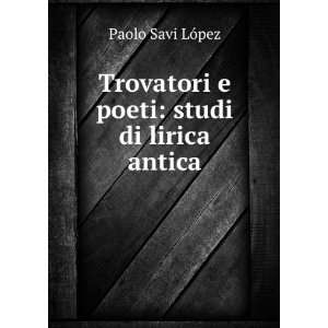  Trovatori e poeti: studi di lirica antica: Paolo Savi 