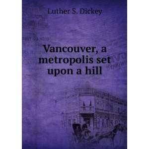  Vancouver, a metropolis set upon a hill Luther S. Dickey Books