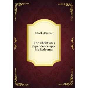   The Christians dependence upon his Redeemer John Bird Sumner Books