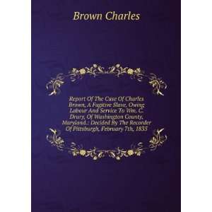  Report Of The Case Of Charles Brown, A Fugitive Slave 